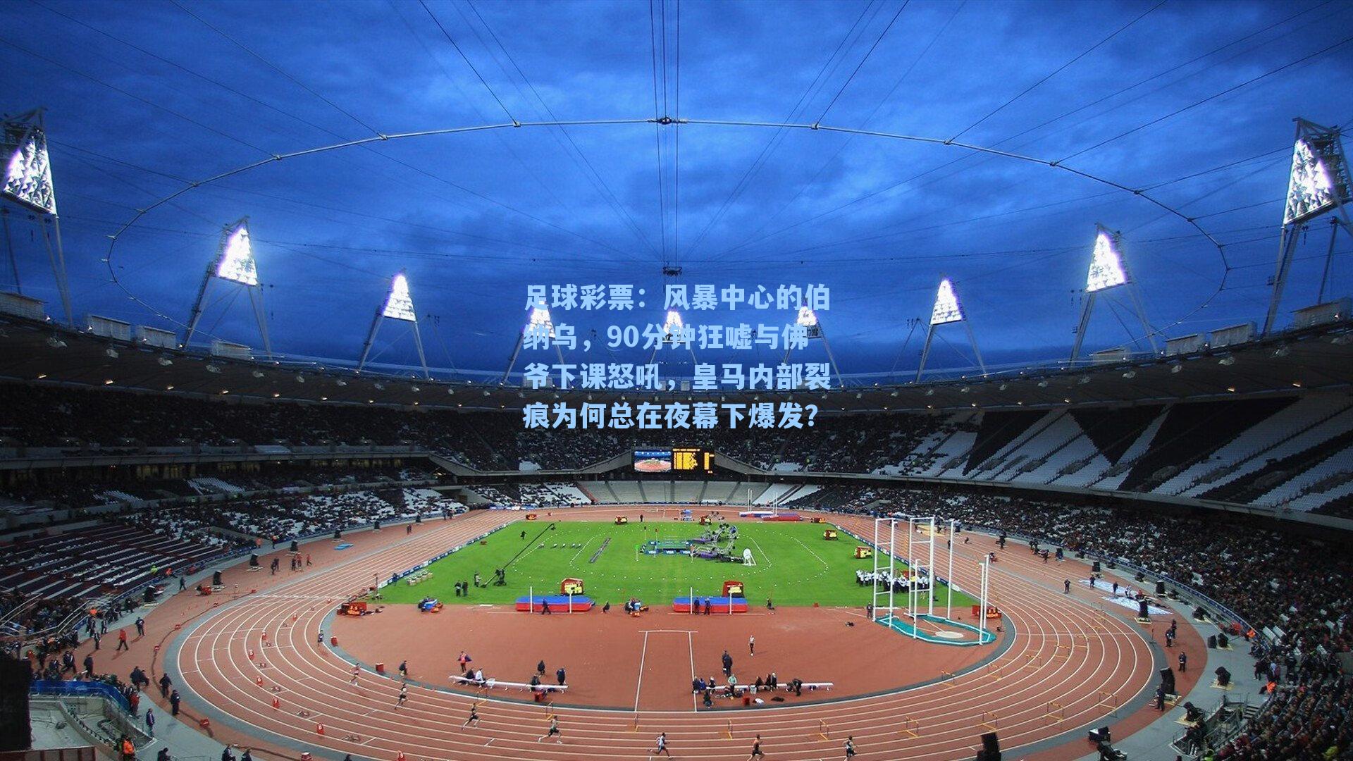 足球彩票：风暴中心的伯纳乌，90分钟狂嘘与佛爷下课怒吼，皇马内部裂痕为何总在夜幕下爆发？