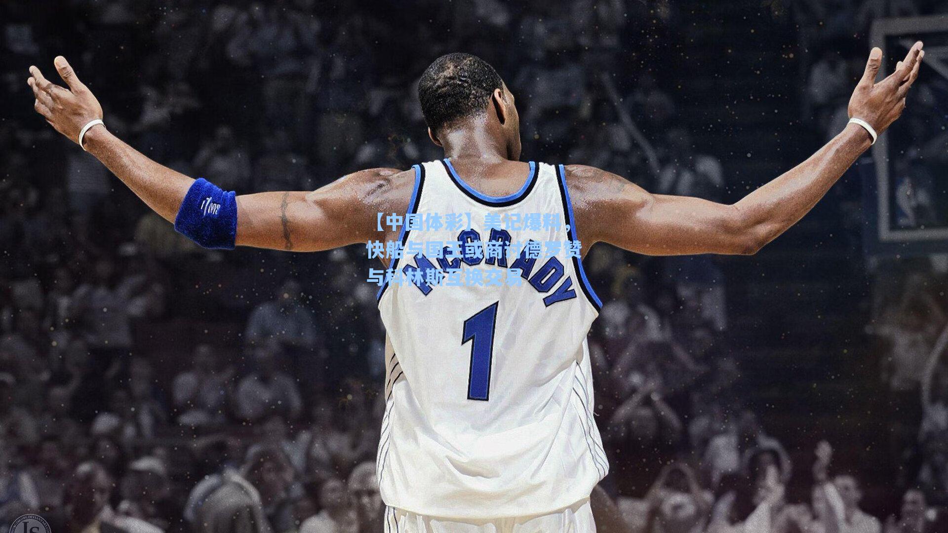 【中国体彩】美记爆料，快船与国王或商讨德罗赞与科林斯互换交易