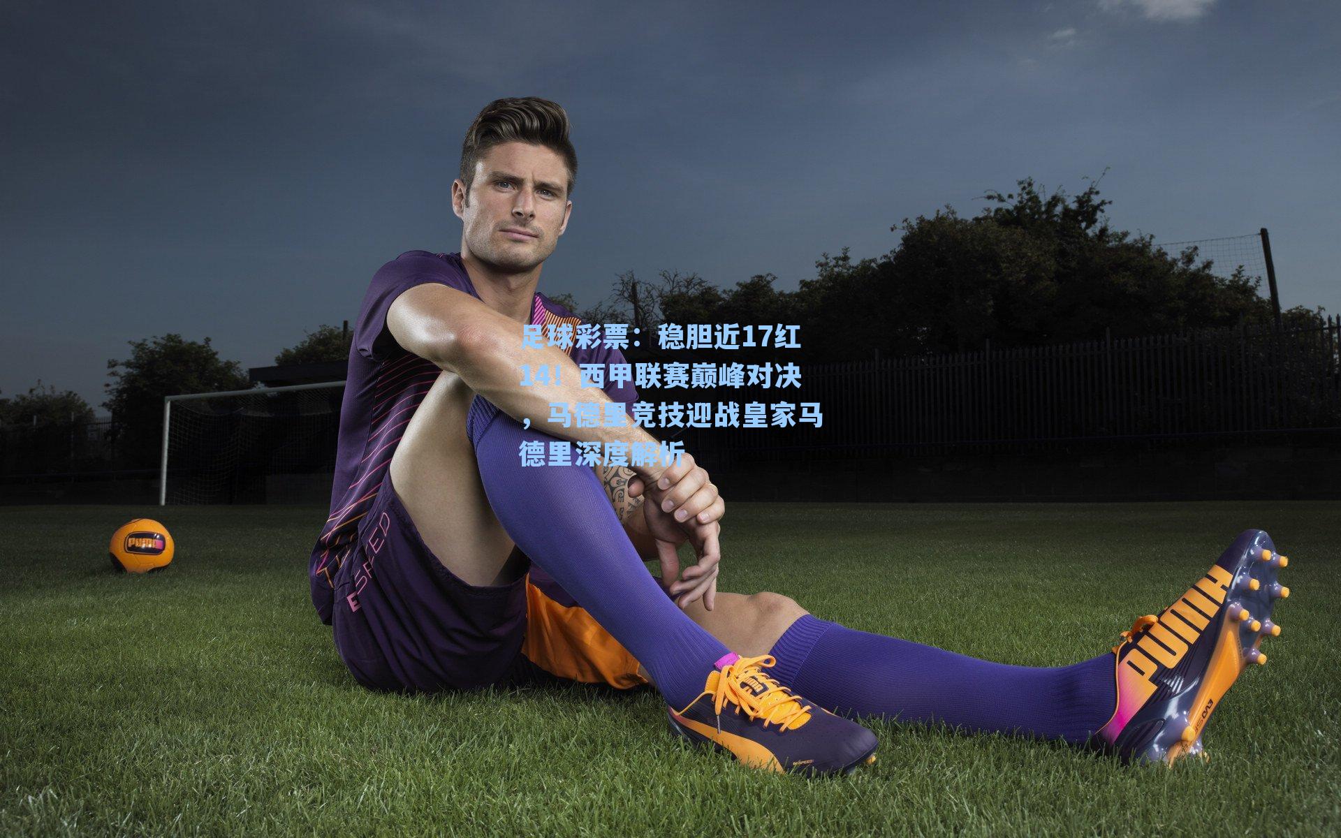 稳胆近17红14！西甲联赛巅峰对决，马德里竞技迎战皇家马德里深度解析