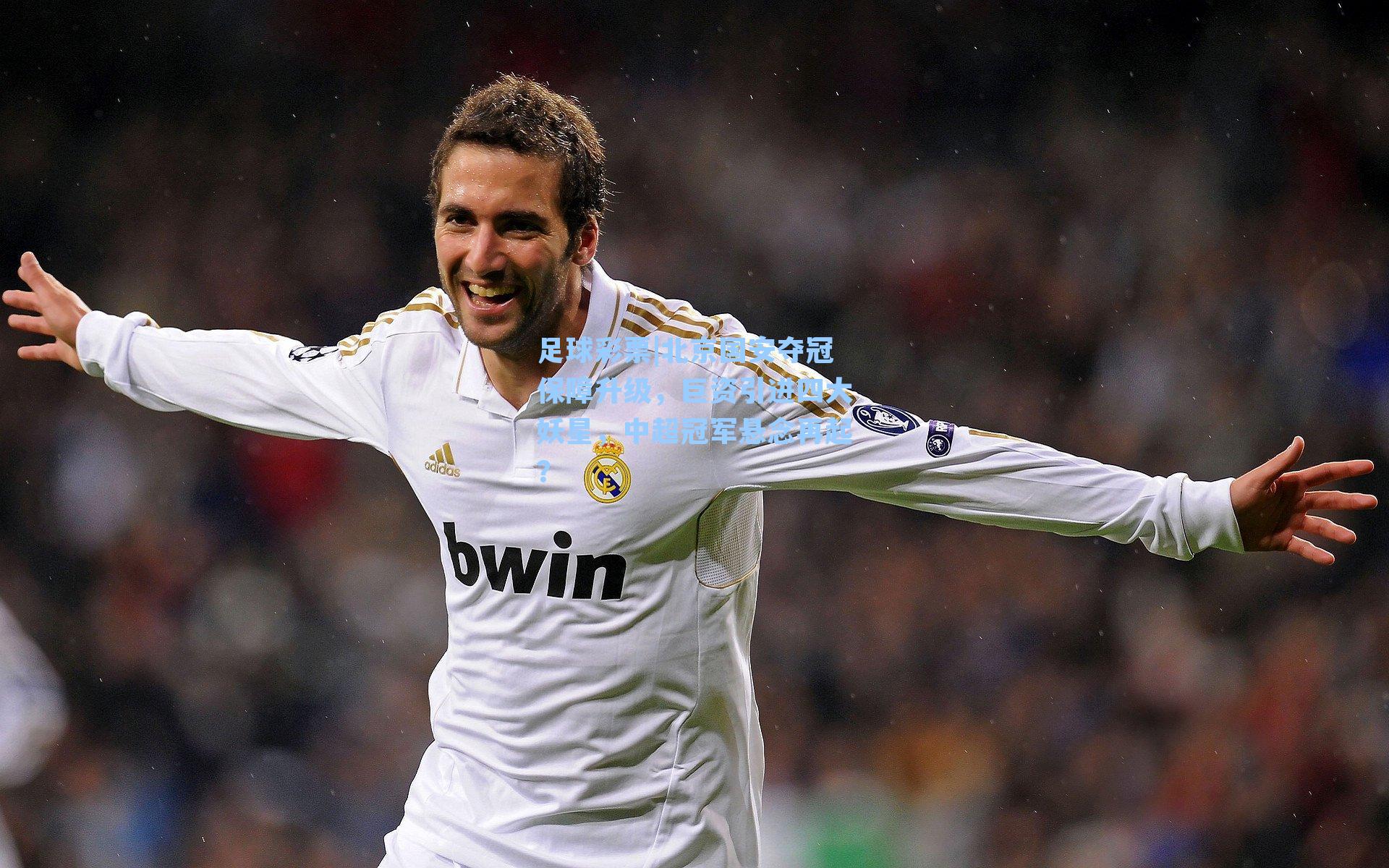 足球彩票|北京国安夺冠保障升级，巨资引进四大妖星，中超冠军悬念再起？