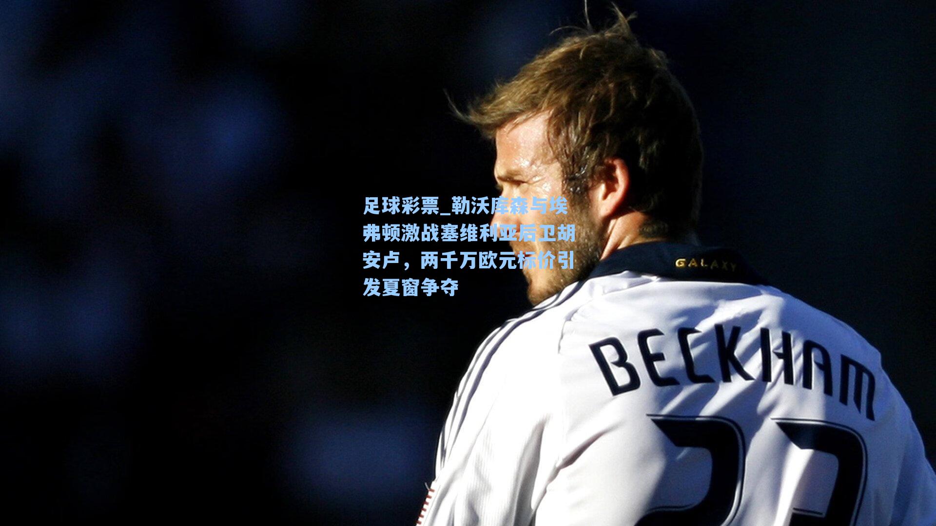 足球彩票_勒沃库森与埃弗顿激战塞维利亚后卫胡安卢，两千万欧元标价引发夏窗争夺