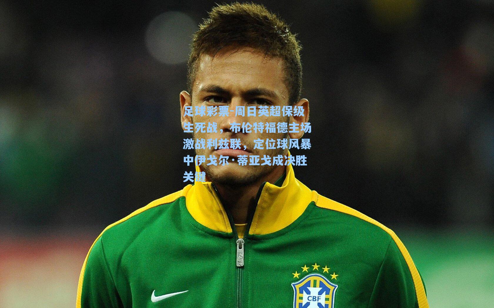 足球彩票-周日英超保级生死战，布伦特福德主场激战利兹联，定位球风暴中伊戈尔·蒂亚戈成决胜关键