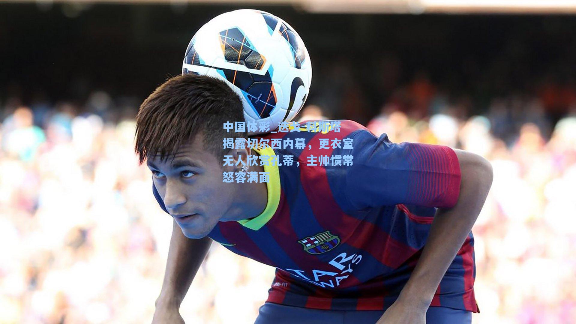 迭戈-科斯塔揭露切尔西内幕，更衣室无人欣赏孔蒂，主帅惯常怒容满面