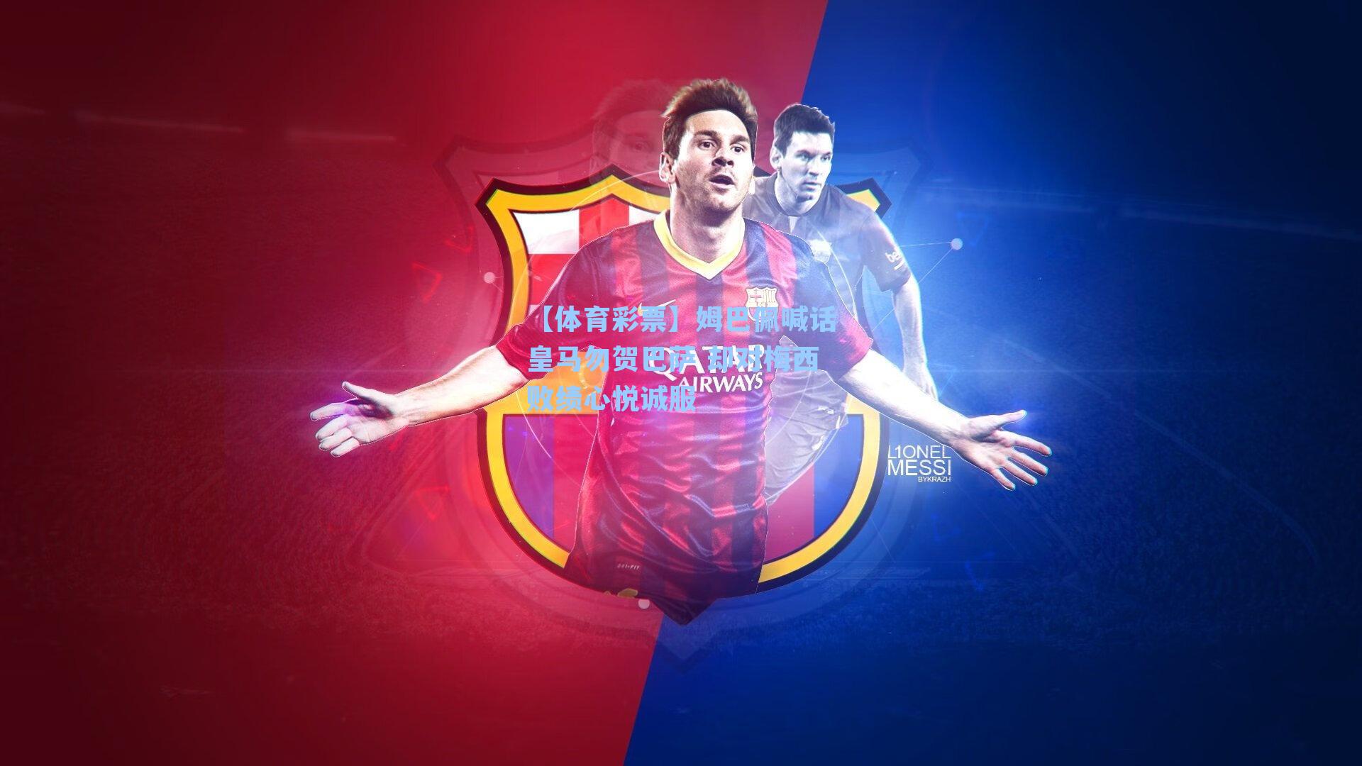 【体育彩票】姆巴佩喊话皇马勿贺巴萨 却对梅西败绩心悦诚服