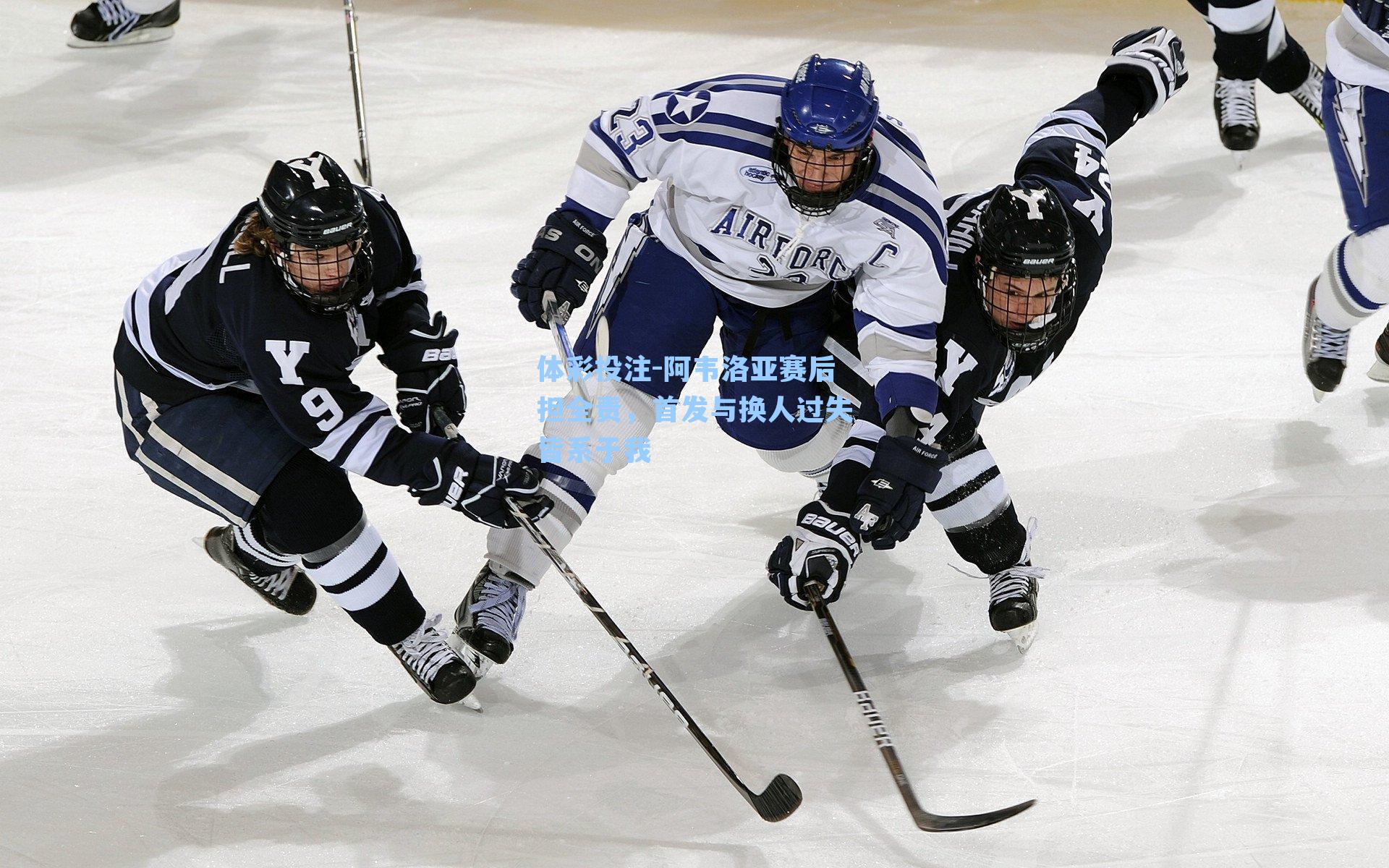 阿韦洛亚赛后担全责，首发与换人过失皆系于我