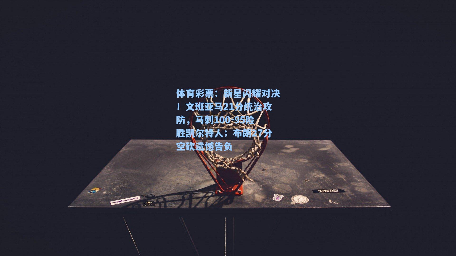 新星闪耀对决!文班亚马21分统治攻防,马刺100-95险胜凯尔特人;布朗27分空砍遗憾告负