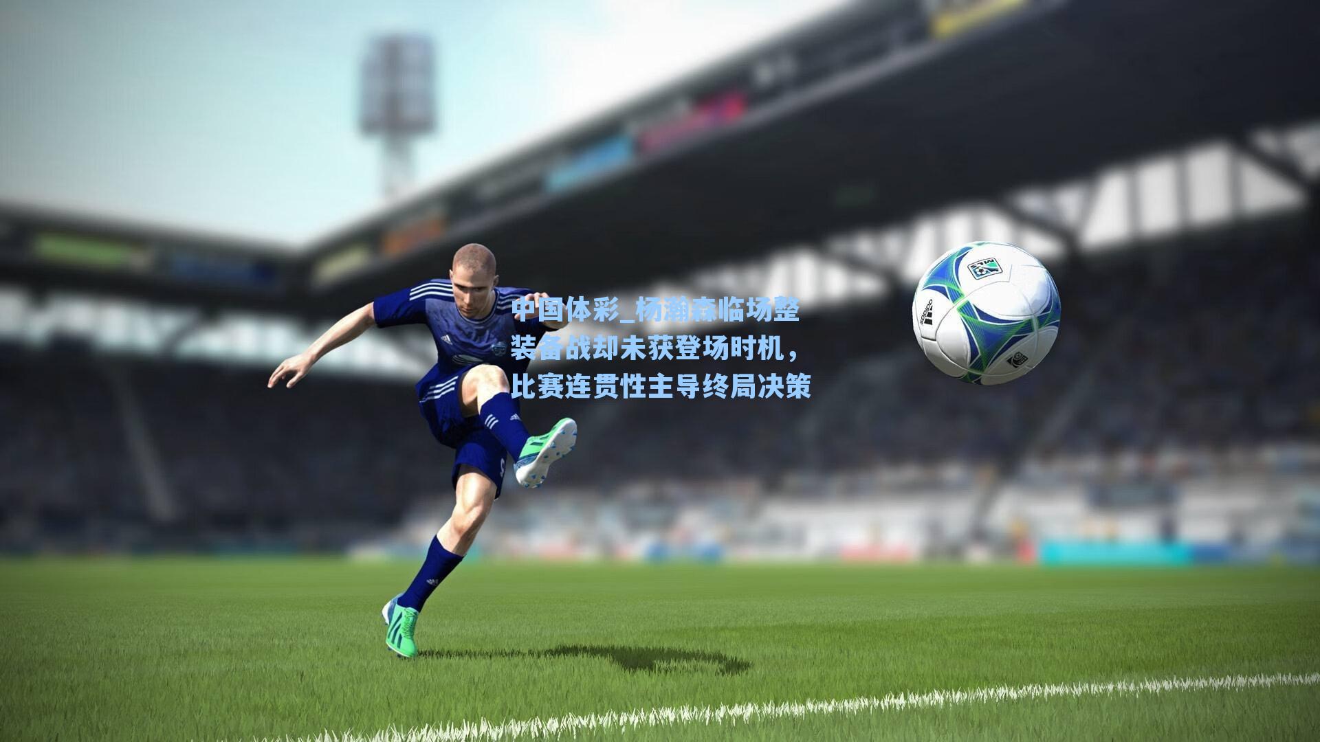 中国体彩_杨瀚森临场整装备战却未获登场时机，比赛连贯性主导终局决策
