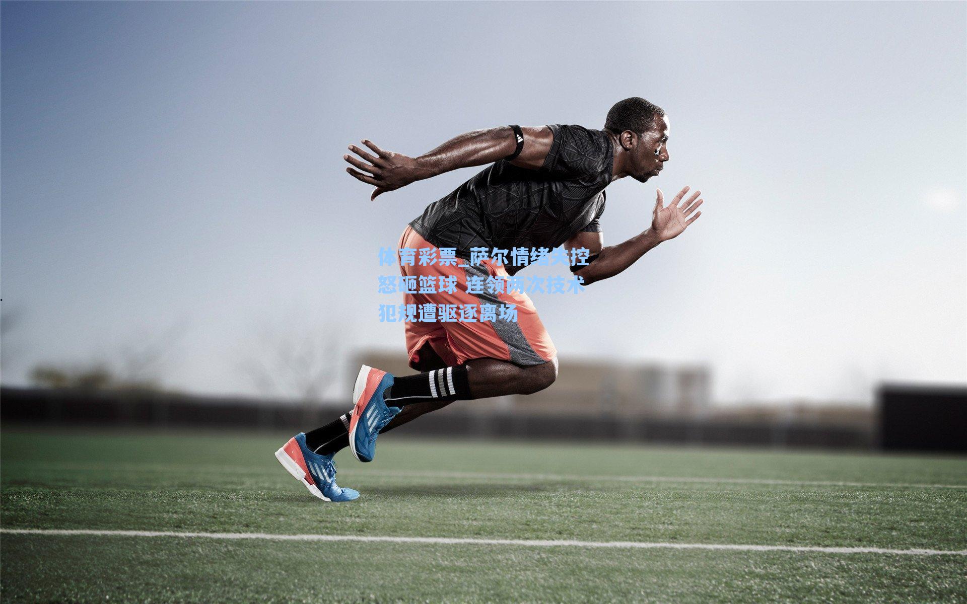 萨尔情绪失控怒砸篮球 连领两次技术犯规遭驱逐离场