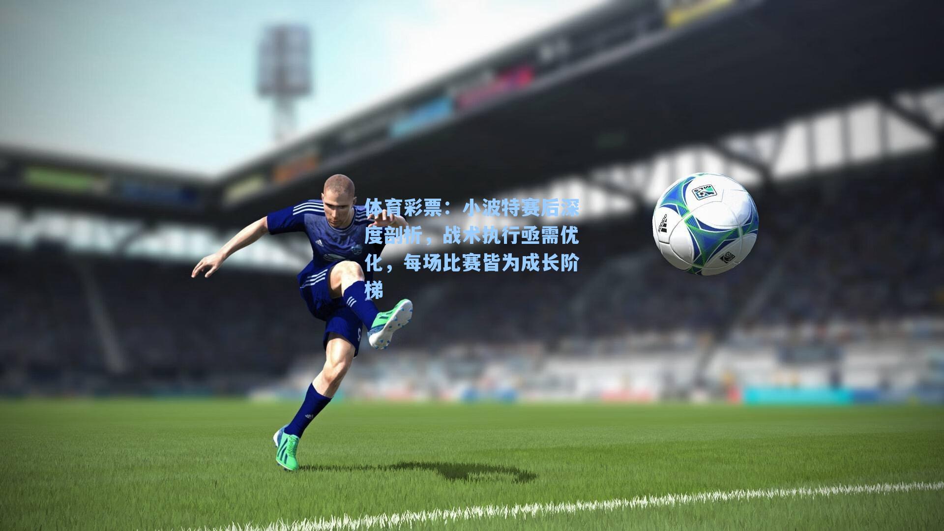 体育彩票：小波特赛后深度剖析，战术执行亟需优化，每场比赛皆为成长阶梯