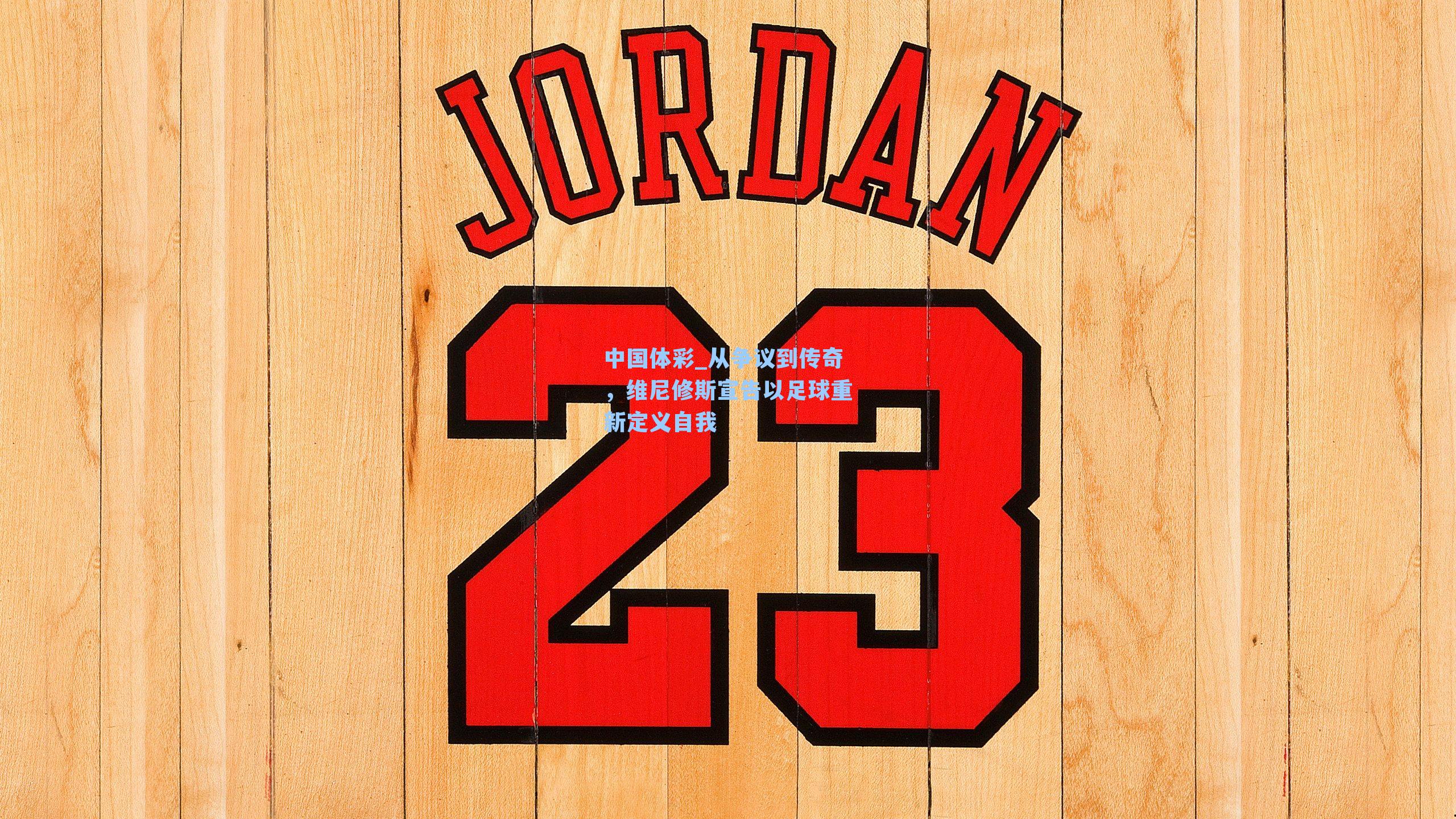 中国体彩_从争议到传奇，维尼修斯宣告以足球重新定义自我