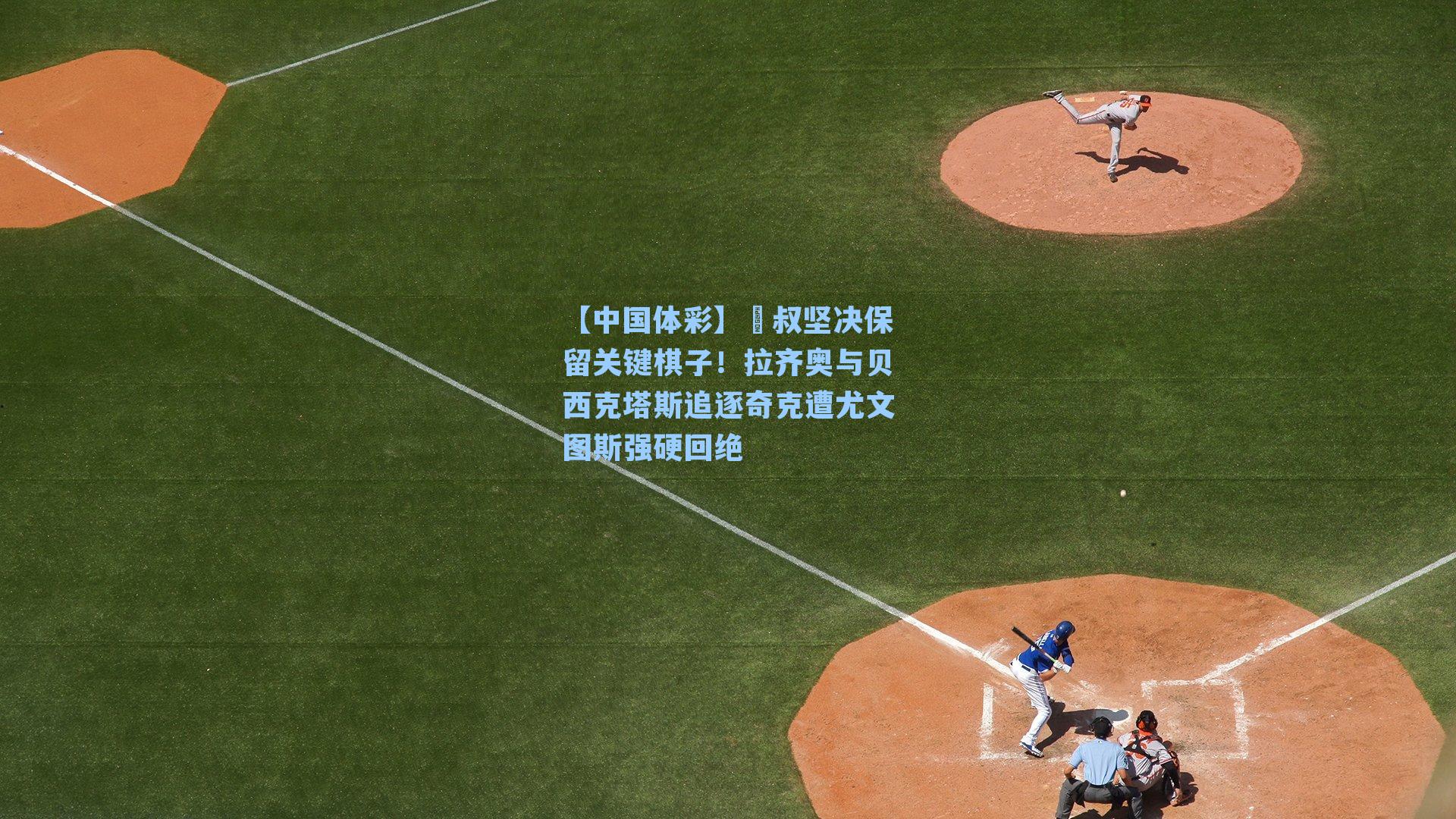 【中国体彩】囧叔坚决保留关键棋子！拉齐奥与贝西克塔斯追逐奇克遭尤文图斯强硬回绝