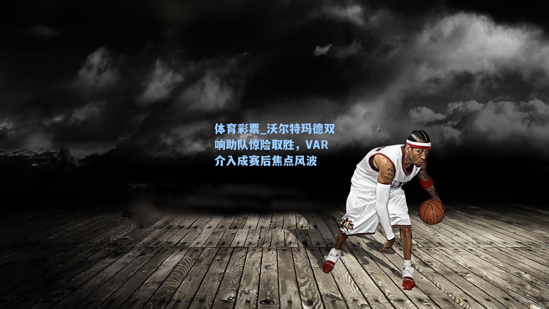 体育彩票_沃尔特玛德双响助队惊险取胜，VAR介入成赛后焦点风波