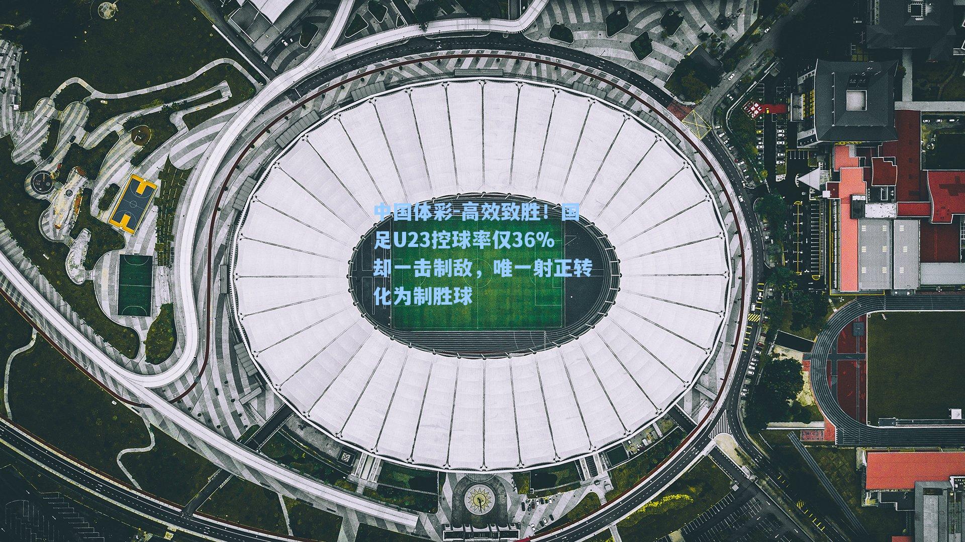 中国体彩-高效致胜！国足U23控球率仅36%却一击制敌，唯一射正转化为制胜球