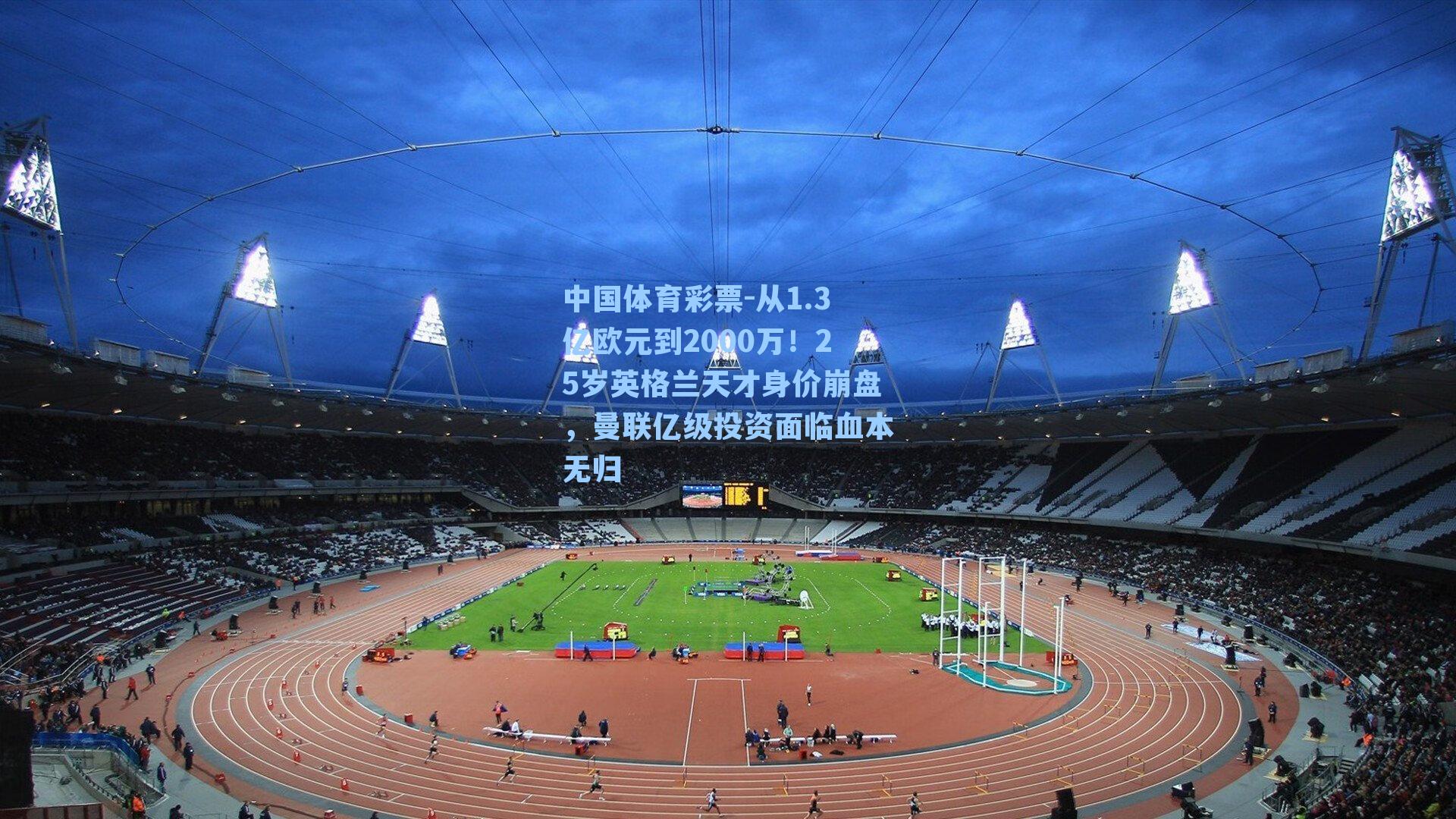 中国体育彩票-从1.3亿欧元到2000万！25岁英格兰天才身价崩盘，曼联亿级投资面临血本无归